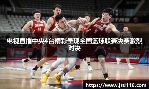 电视直播中央4台精彩呈现全国篮球联赛决赛激烈对决