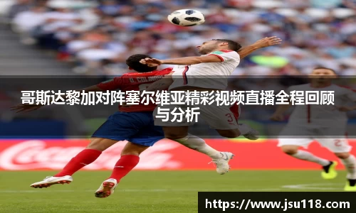 哥斯达黎加对阵塞尔维亚精彩视频直播全程回顾与分析