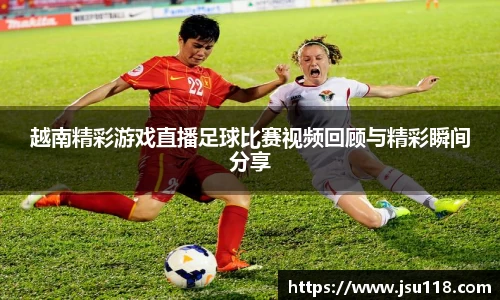 越南精彩游戏直播足球比赛视频回顾与精彩瞬间分享